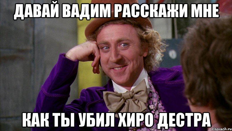 давай вадим расскажи мне как ты убил хиро дестра, Мем Ну давай расскажи (Вилли Вонка)