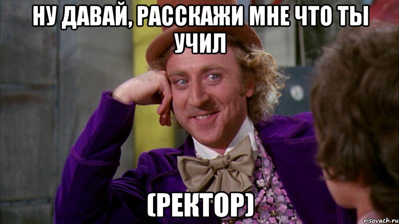 Ну давай, расскажи мне что ты учил (ректор), Мем Ну давай расскажи (Вилли Вонка)