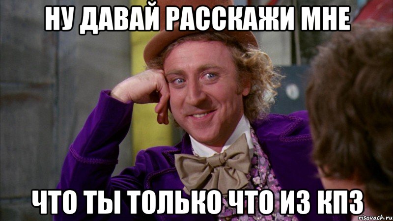 Ну давай расскажи мне Что ты только что из кпз, Мем Ну давай расскажи (Вилли Вонка)