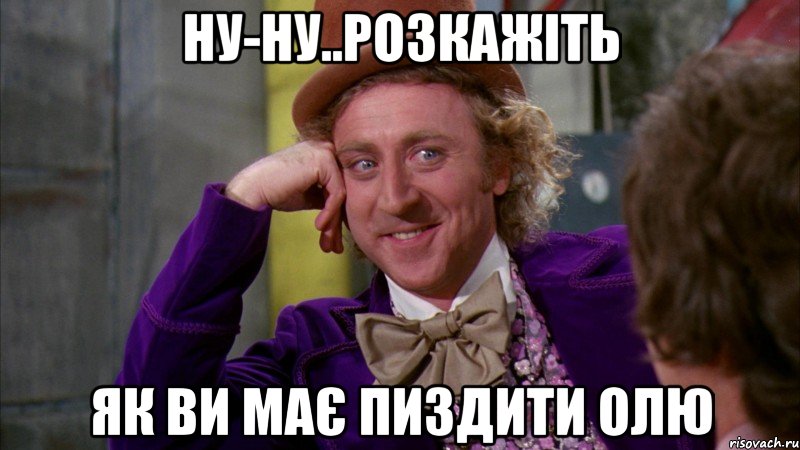 Ну-ну..розкажіть як ви має пиздити Олю, Мем Ну давай расскажи (Вилли Вонка)