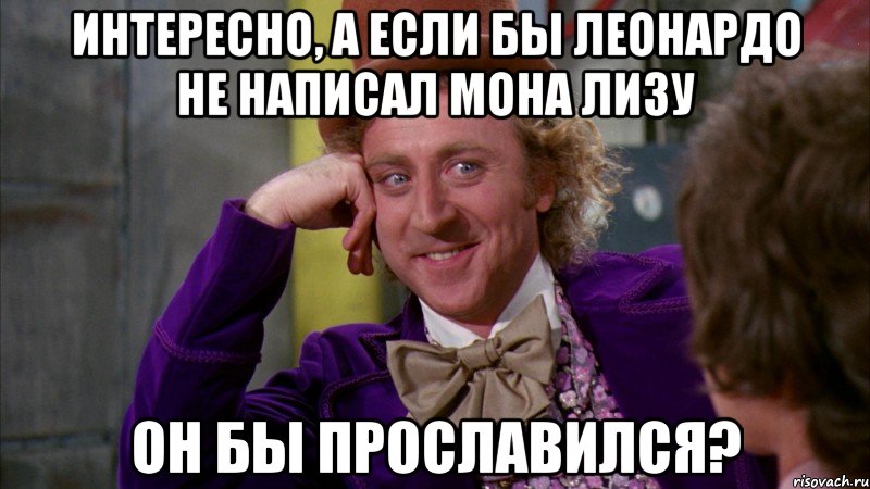 Интересно, а если бы Леонардо не написал Мона Лизу Он бы прославился?, Мем Ну давай расскажи (Вилли Вонка)