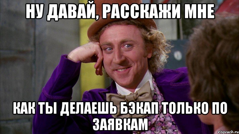 НУ ДАВАЙ, РАССКАЖИ МНЕ КАК ТЫ ДЕЛАЕШЬ БЭКАП ТОЛЬКО ПО ЗАЯВКАМ, Мем Ну давай расскажи (Вилли Вонка)