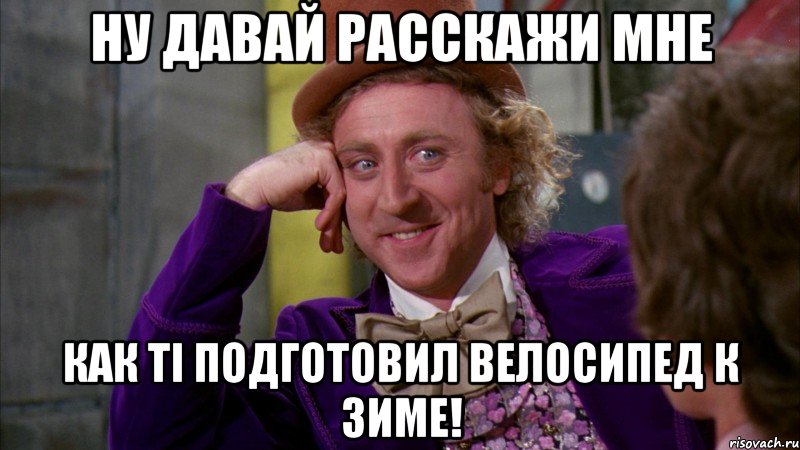 ну давай расскажи мне как ті подготовил велосипед к зиме!, Мем Ну давай расскажи (Вилли Вонка)