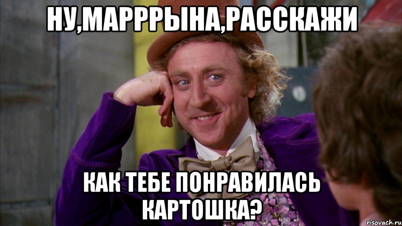 Ну,марррына,расскажи Как тебе понравилась картошка?, Мем Ну давай расскажи (Вилли Вонка)