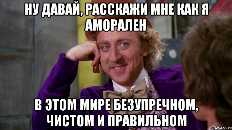 Ну давай, расскажи мне как я аморален в этом мире безупречном, чистом и правильном, Мем Ну давай расскажи (Вилли Вонка)