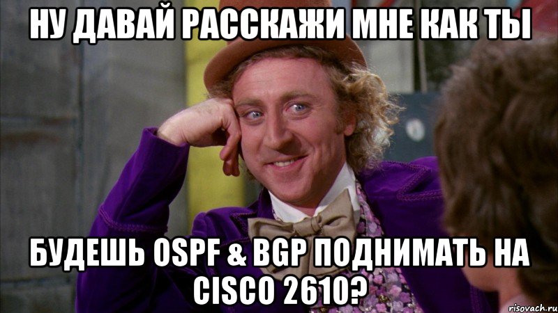 ну давай расскажи мне как ты будешь ospf & bgp поднимать на cisco 2610?, Мем Ну давай расскажи (Вилли Вонка)