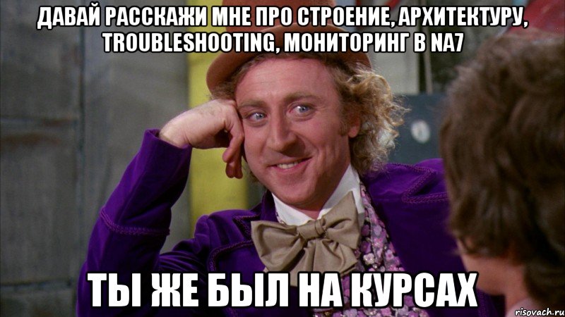 давай расскажи мне про строение, архитектуру, troubleshooting, мониторинг в NA7 ты же был на курсах, Мем Ну давай расскажи (Вилли Вонка)