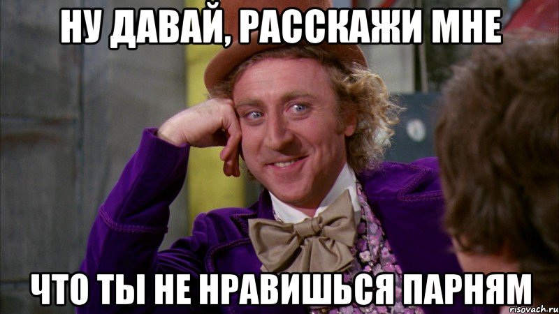 Ну давай, расскажи мне что ты не нравишься парням, Мем Ну давай расскажи (Вилли Вонка)