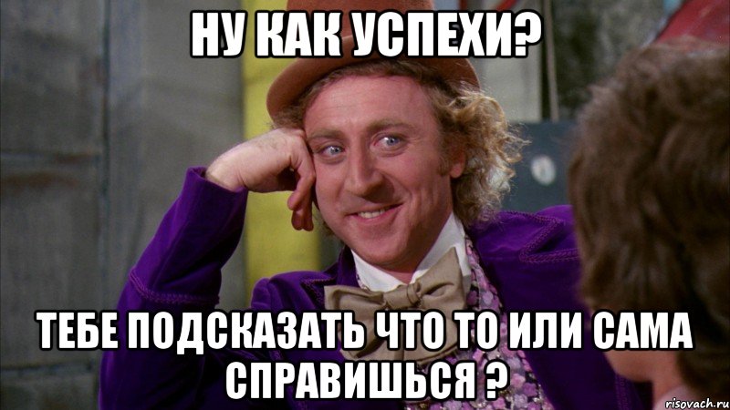 ну как успехи? тебе подсказать что то или сама справишься ?, Мем Ну давай расскажи (Вилли Вонка)