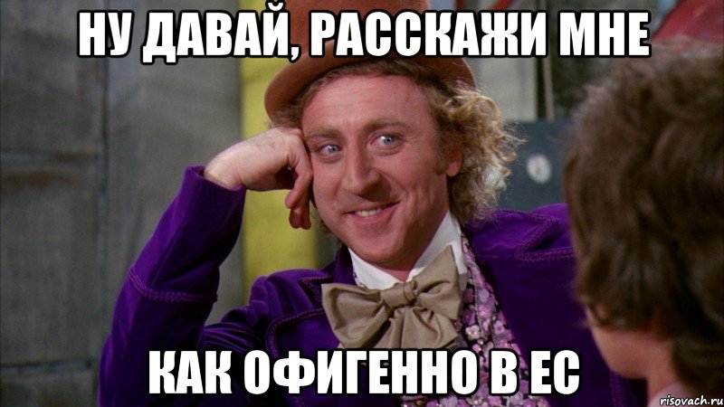 НУ ДАВАЙ, РАССКАЖИ МНЕ КАК ОФИГЕННО В ЕС, Мем Ну давай расскажи (Вилли Вонка)