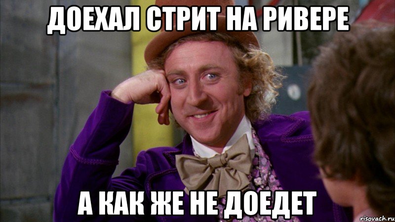 доехал стрит на ривере а как же не доедет, Мем Ну давай расскажи (Вилли Вонка)