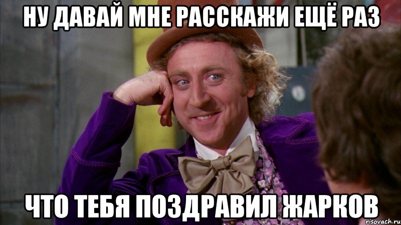 ну давай мне расскажи ещё раз что тебя поздравил Жарков, Мем Ну давай расскажи (Вилли Вонка)