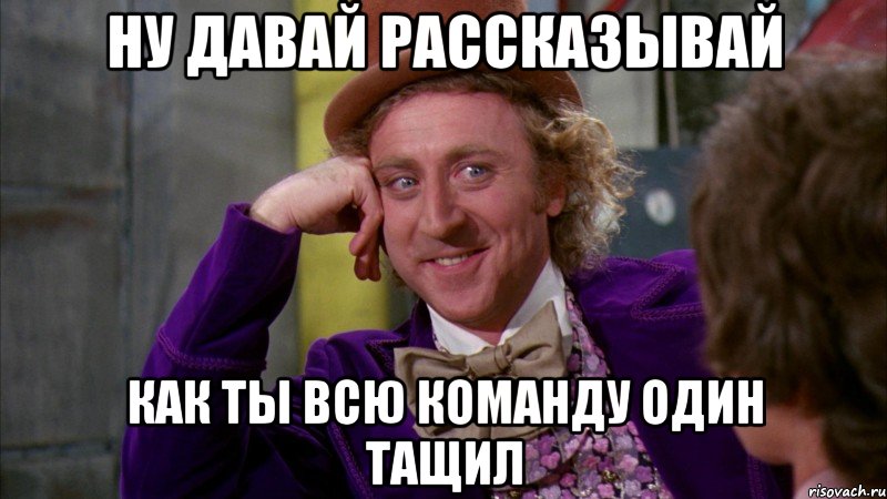 Ну давай рассказывай как ты всю команду один тащил, Мем Ну давай расскажи (Вилли Вонка)