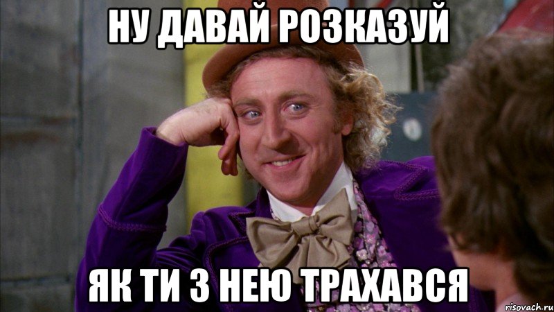 Ну давай розказуй як ти з нею трахався, Мем Ну давай расскажи (Вилли Вонка)