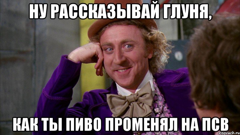 ну рассказывай Глуня, как ты пиво променял на ПСВ, Мем Ну давай расскажи (Вилли Вонка)