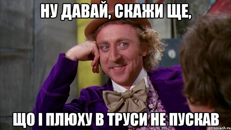 ну давай, скажи ще, що і плюху в труси не пускав, Мем Ну давай расскажи (Вилли Вонка)