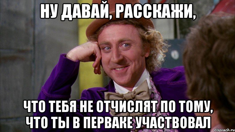 Ну давай, расскажи, что тебя не отчислят по тому, что ты в перваке участвовал, Мем Ну давай расскажи (Вилли Вонка)