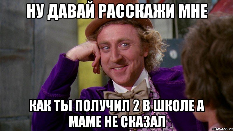 Ну давай расскажи мне как ты получил 2 в школе а маме не сказал, Мем Ну давай расскажи (Вилли Вонка)