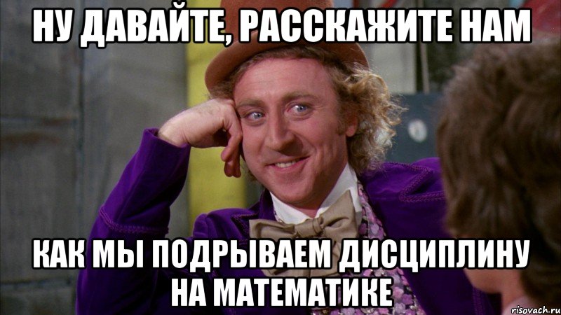 ну давайте, расскажите нам как мы подрываем дисциплину на математике, Мем Ну давай расскажи (Вилли Вонка)