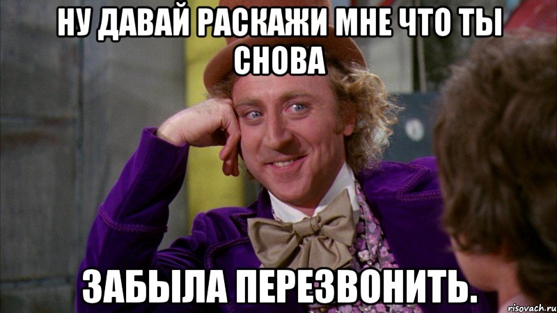 Ну давай раскажи мне что ты снова Забыла перезвонить., Мем Ну давай расскажи (Вилли Вонка)