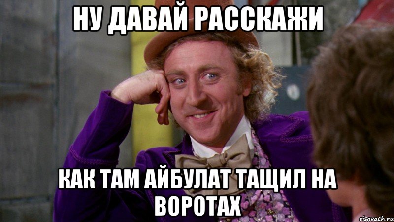 ну давай расскажи как там айбулат тащил на воротах, Мем Ну давай расскажи (Вилли Вонка)