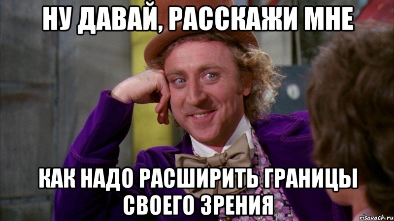 Ну давай, расскажи Мне Как надо расширить границы своего зрения, Мем Ну давай расскажи (Вилли Вонка)