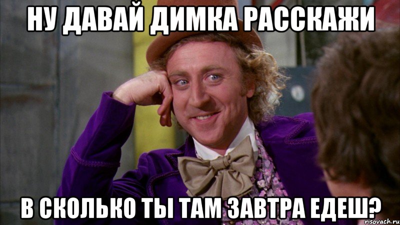 Ну давай Димка расскажи в сколько ты там завтра едеш?, Мем Ну давай расскажи (Вилли Вонка)