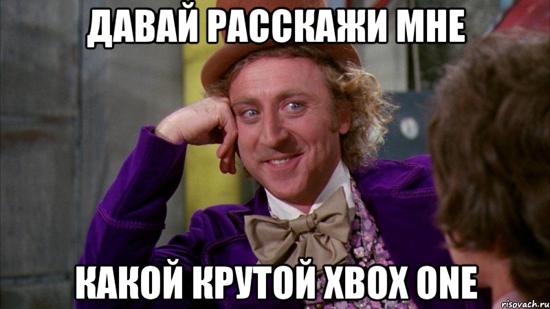 Давай расскажи мне Какой крутой Xbox One, Мем Ну давай расскажи (Вилли Вонка)