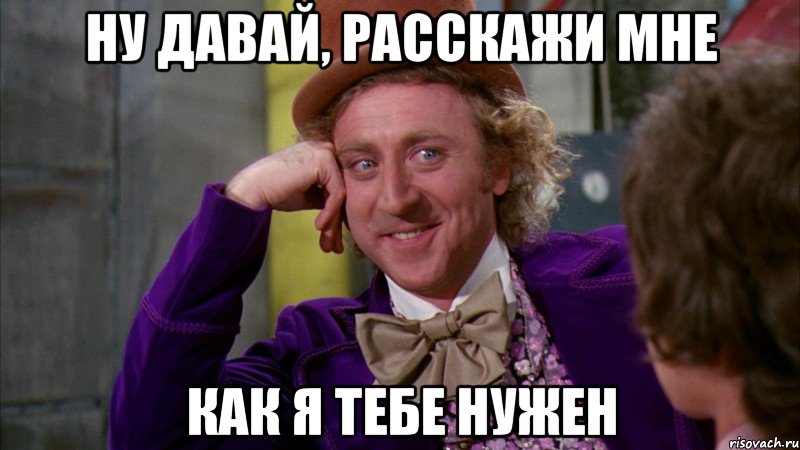 Ну давай, расскажи мне как я тебе нужен, Мем Ну давай расскажи (Вилли Вонка)