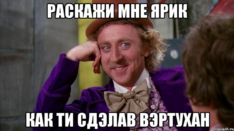 раскажи мне ярик как ти сдэлав вэртухан, Мем Ну давай расскажи (Вилли Вонка)