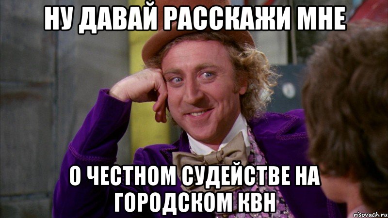 ну давай расскажи мне о честном судействе на городском КВН, Мем Ну давай расскажи (Вилли Вонка)