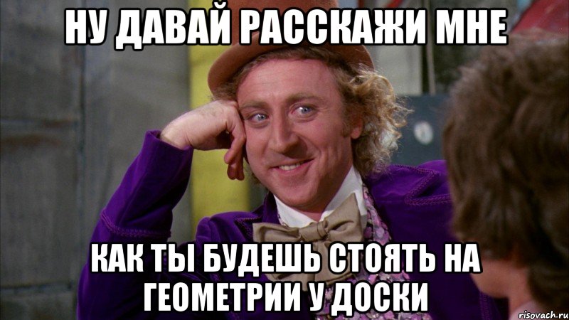 Ну давай расскажи мне как ты будешь стоять на геометрии у доски, Мем Ну давай расскажи (Вилли Вонка)