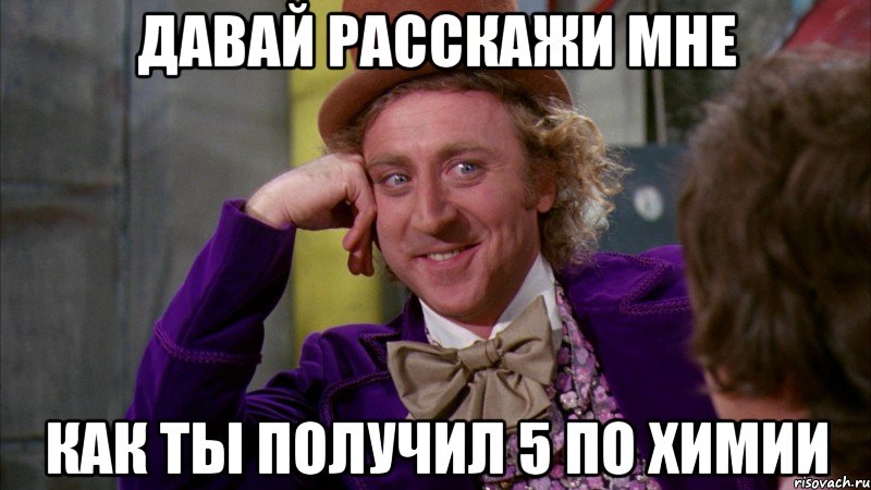 давай расскажи мне как ты получил 5 по химии, Мем Ну давай расскажи (Вилли Вонка)