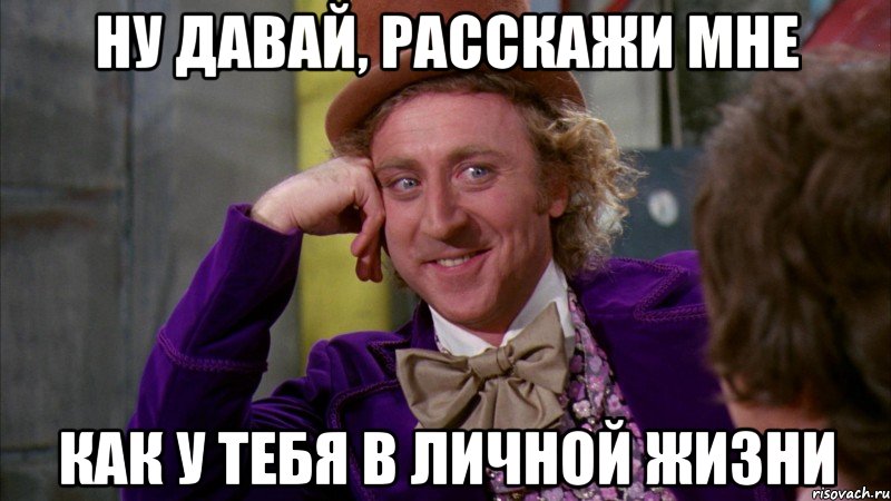 Ну давай, расскажи мне Как у тебя в личной жизни, Мем Ну давай расскажи (Вилли Вонка)