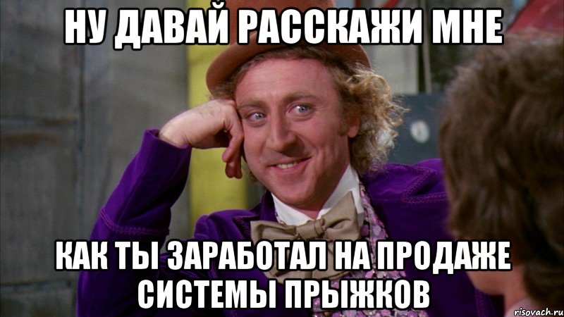 Ну давай расскажи мне Как ты заработал на продаже системы прыжков, Мем Ну давай расскажи (Вилли Вонка)