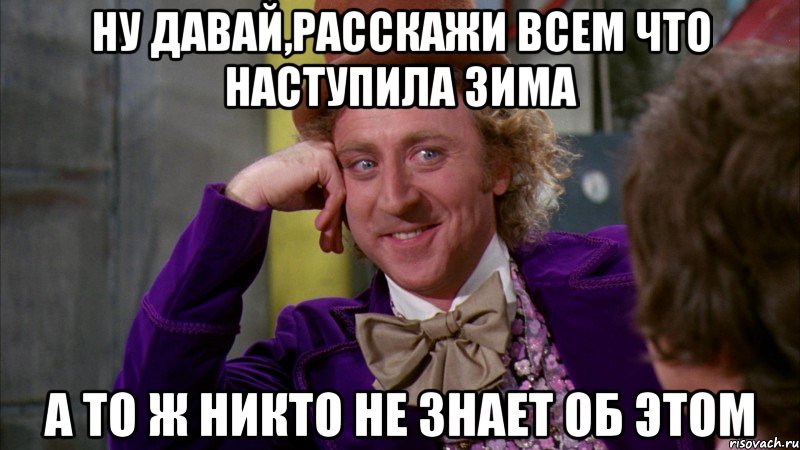 ну давай,расскажи всем что наступила зима а то ж никто не знает об этом, Мем Ну давай расскажи (Вилли Вонка)