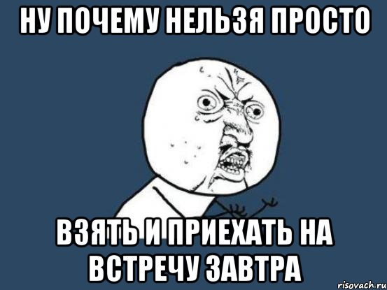 ну почему нельзя просто взять и приехать на встречу завтра, Мем Ну почему