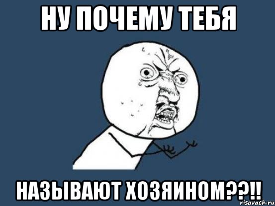 ну почему тебя называют хозяином??!!, Мем Ну почему