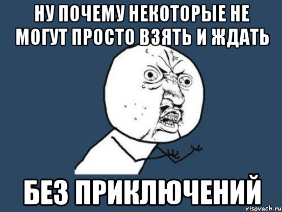 ну почему некоторые не могут просто взять и ждать без приключений, Мем Ну почему