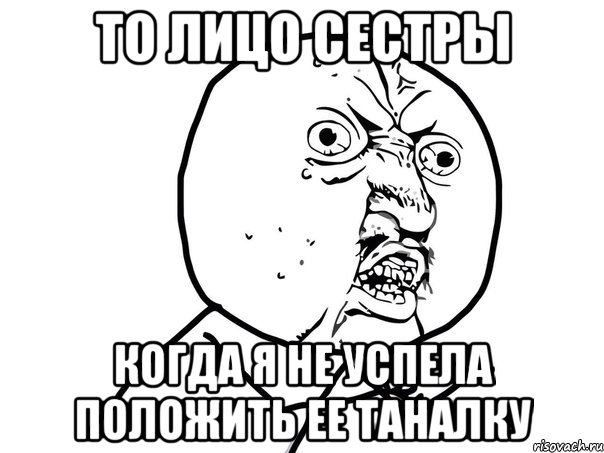 то лицо сестры когда я не успела положить ее таналку, Мем Ну почему (белый фон)