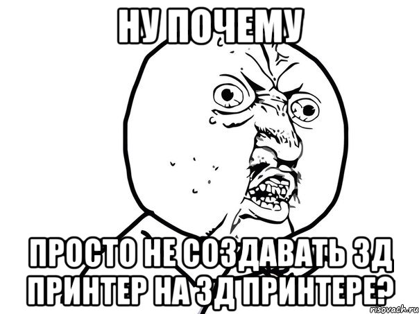 ну почему просто не создавать 3д принтер на 3д принтере?, Мем Ну почему (белый фон)