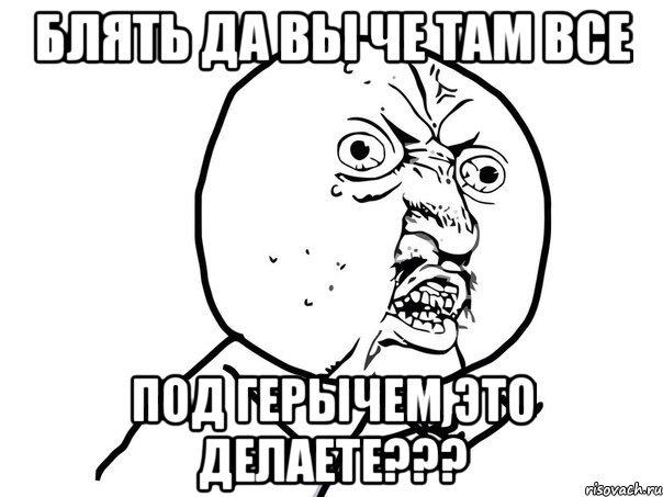 блять да вы че там все под герычем это делаете???, Мем Ну почему (белый фон)