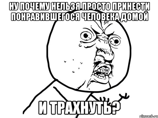 ну почему нельзя просто принести понравившегося человека домой и трахнуть?, Мем Ну почему (белый фон)