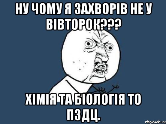 ну чому я захворів не у вівторок??? хімія та біологія то пздц., Мем Ну почему