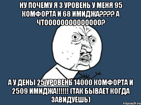 ну почему я 3 уровень у меня 95 комфорта и 68 имиджа??? а чтоооооооооооооо? а у дены 25 уровень 14000 комфорта и 2509 имиджа!!! (так бывает когда завидуешь), Мем Ну почему