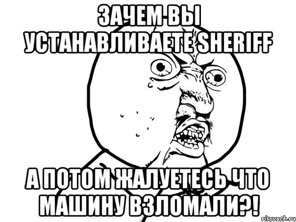 зачем вы устанавливаете sheriff а потом жалуетесь что машину взломали?!, Мем Ну почему (белый фон)