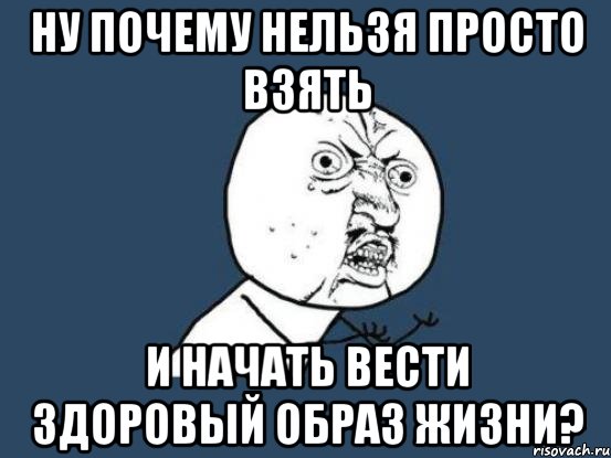 ну почему нельзя просто взять и начать вести здоровый образ жизни?, Мем Ну почему