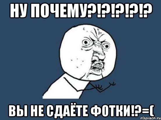 ну почему?!?!?!?!? вы не сдаёте фотки!?=(, Мем Ну почему