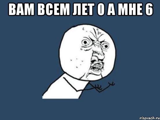 вам всем лет 0 а мне 6 , Мем Ну почему