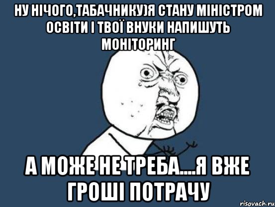 ну нічого,табачнику)я стану міністром освіти і твої внуки напишуть моніторинг а може не треба....я вже гроші потрачу, Мем Ну почему